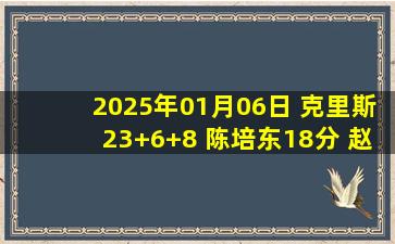 2025年01月06日 克里斯23+6+8 陈培东18分 赵柏清20+6 山东轻取同曦